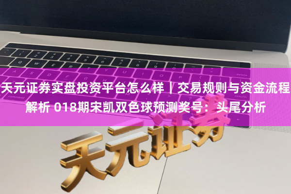 天元证券实盘投资平台怎么样｜交易规则与资金流程解析 018期宋凯双色球预测奖号：头尾分析
