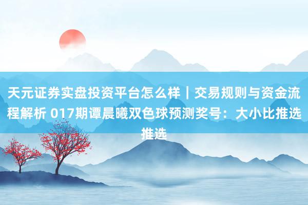 天元证券实盘投资平台怎么样｜交易规则与资金流程解析 017期谭晨曦双色球预测奖号：大小比推选