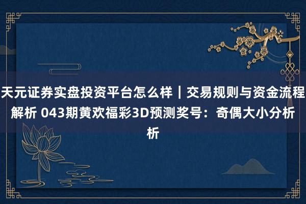 天元证券实盘投资平台怎么样｜交易规则与资金流程解析 043期黄欢福彩3D预测奖号：奇偶大小分析