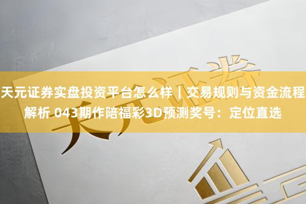 天元证券实盘投资平台怎么样｜交易规则与资金流程解析 043期作陪福彩3D预测奖号：定位直选