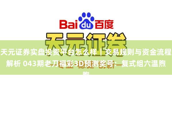天元证券实盘投资平台怎么样｜交易规则与资金流程解析 043期老刀福彩3D预测奖号：复式组六温煦