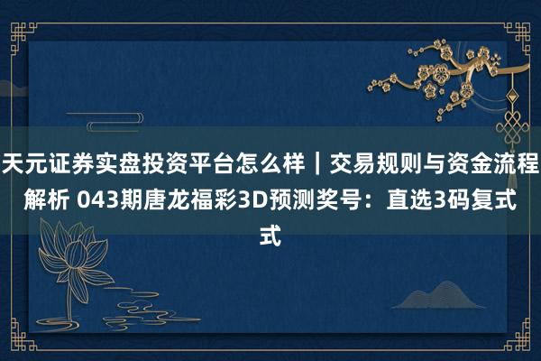 天元证券实盘投资平台怎么样｜交易规则与资金流程解析 043期唐龙福彩3D预测奖号：直选3码复式