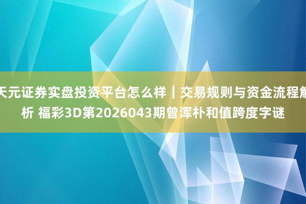 天元证券实盘投资平台怎么样｜交易规则与资金流程解析 福彩3D第2026043期曾浑朴和值跨度字谜