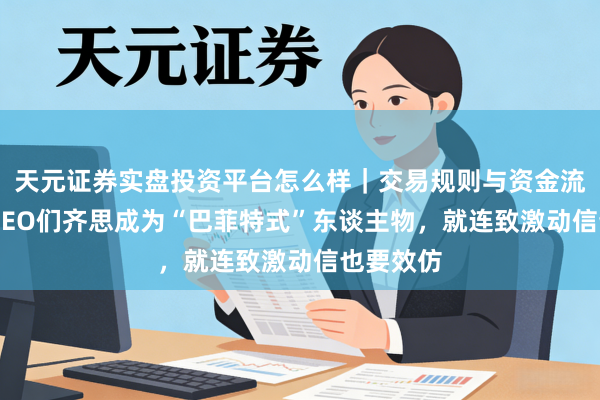 天元证券实盘投资平台怎么样｜交易规则与资金流程解析 CEO们齐思成为“巴菲特式”东谈主物，就连致激动信也要效仿