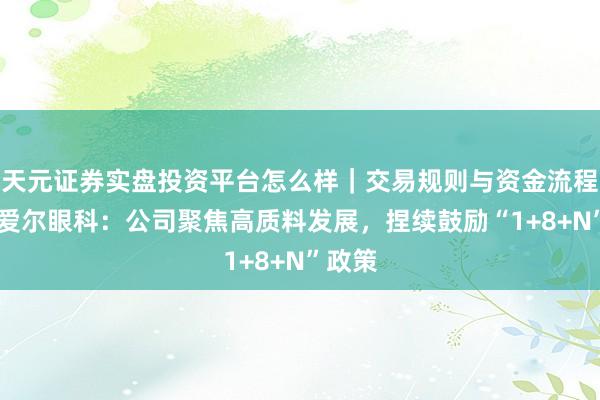 天元证券实盘投资平台怎么样｜交易规则与资金流程解析 爱尔眼科：公司聚焦高质料发展，捏续鼓励“1+8+N”政策