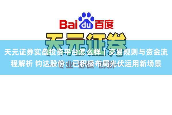 天元证券实盘投资平台怎么样｜交易规则与资金流程解析 钧达股份：已积极布局光伏运用新场景