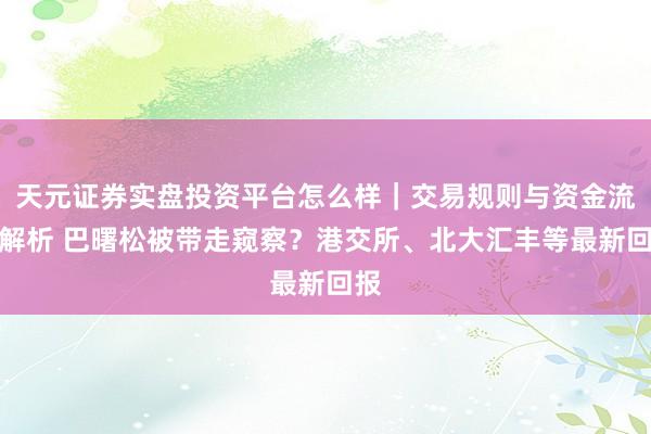 天元证券实盘投资平台怎么样｜交易规则与资金流程解析 巴曙松被带走窥察？港交所、北大汇丰等最新回报