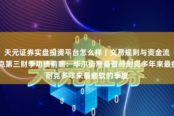 天元证券实盘投资平台怎么样｜交易规则与资金流程解析 耐克第三财季功绩前瞻：华尔街准备管待耐克多年来最疲软的季度
