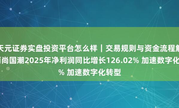天元证券实盘投资平台怎么样|交易规则与资金流程解析 丽尚国潮2025年净利润同比增长126.02% 加速数字化转型