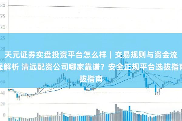 天元证券实盘投资平台怎么样｜交易规则与资金流程解析 清远配资公司哪家靠谱？安全正规平台选拔指南