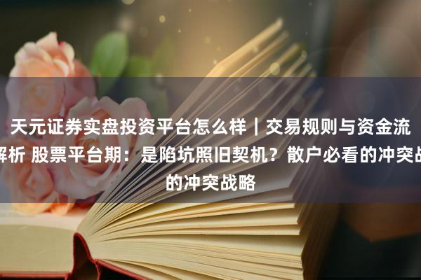 天元证券实盘投资平台怎么样｜交易规则与资金流程解析 股票平台期：是陷坑照旧契机？散户必看的冲突战略