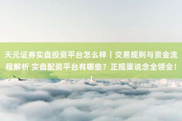 天元证券实盘投资平台怎么样｜交易规则与资金流程解析 实盘配资平台有哪些？正规渠说念全领会！