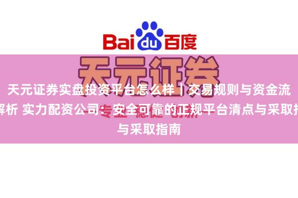 天元证券实盘投资平台怎么样｜交易规则与资金流程解析 实力配资公司：安全可靠的正规平台清点与采取指南