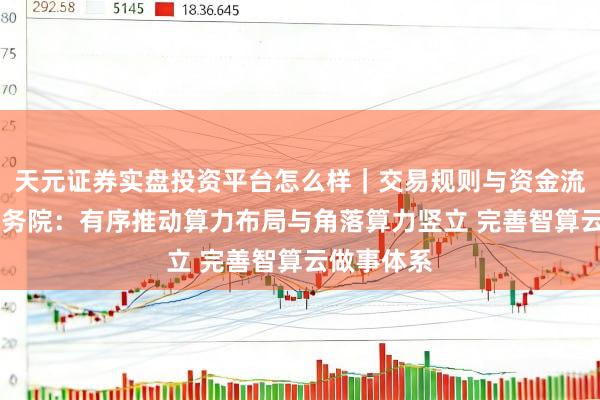天元证券实盘投资平台怎么样｜交易规则与资金流程解析 国务院：有序推动算力布局与角落算力竖立 完善智算云做事体系