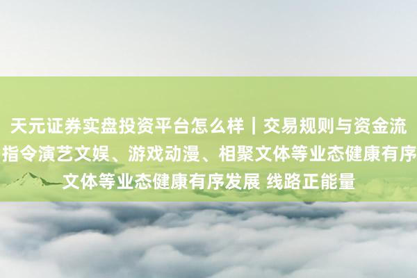 天元证券实盘投资平台怎么样｜交易规则与资金流程解析 国务院：指令演艺文娱、游戏动漫、相聚文体等业态健康有序发展 线路正能量