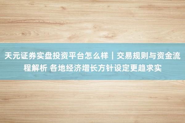 天元证券实盘投资平台怎么样｜交易规则与资金流程解析 各地经济增长方针设定更趋求实